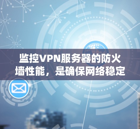 监控VPN服务器的防火墙性能，是确保网络稳定和数据安全的关键步骤。以下是一个系统化的步骤指南，帮助您全面理解并执行防火墙的监控和配置