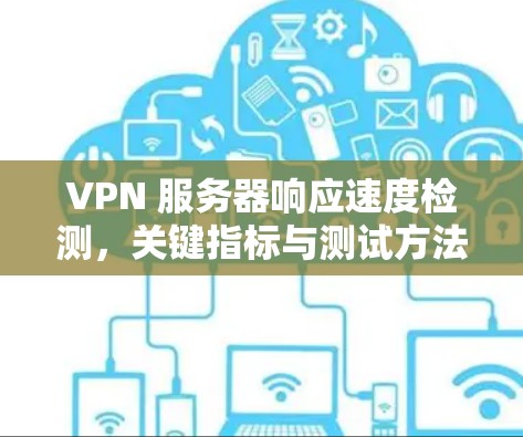 VPN 服务器响应速度检测,关键指标与测试方法 VPN 服务器响应速度检测,关键指标与测试方法