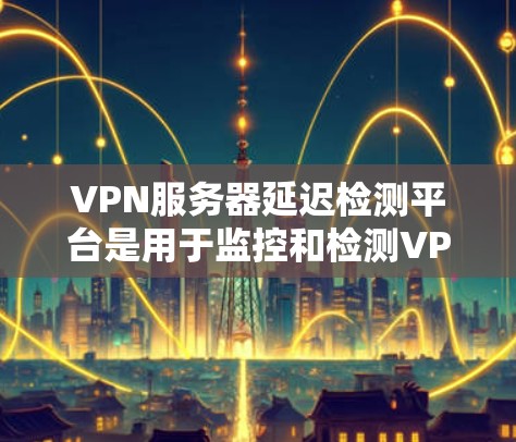 VPN服务器延迟检测平台是用于监控和检测VPN服务器延迟的工具。以下是对这些平台的详细总结