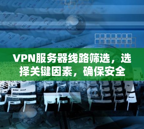 VPN服务器线路筛选,选择关键因素,确保安全可靠 VPN服务器线路筛选,选择关键因素,确保安全可靠
