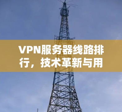 VPN服务器线路排行,技术革新与用户体验的双刃剑 VPN服务器线路排行,技术革新与用户体验的双刃剑