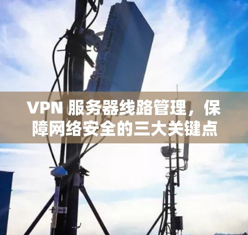 VPN 服务器线路管理，保障网络安全的三大关键点