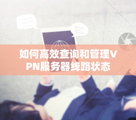 如何高效查询和管理VPN服务器线路状态 如何高效查询和管理VPN服务器线路状态