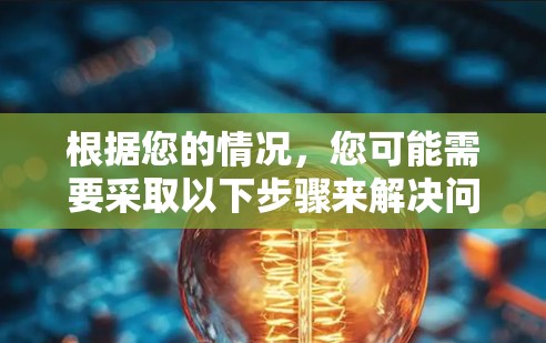 根据您的情况,您可能需要采取以下步骤来解决问题 根据您的情况,您可能需要采取以下步骤来解决问题