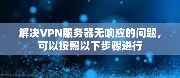 解决VPN服务器无响应的问题,可以按照以下步骤进行 解决VPN服务器无响应的问题,可以按照以下步骤进行