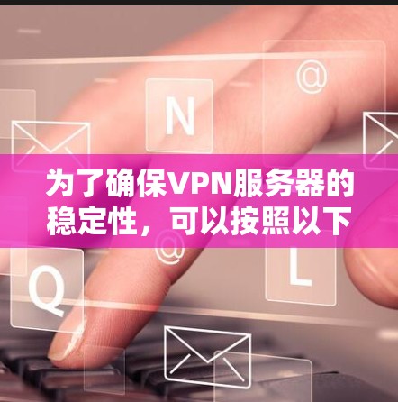 为了确保VPN服务器的稳定性,可以按照以下步骤进行测试和监控 为了确保VPN服务器的稳定性,可以按照以下步骤进行测试和监控