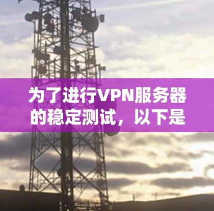 为了进行VPN服务器的稳定测试,以下是一些详细且系统化的步骤和方法 为了进行VPN服务器的稳定测试,以下是一些详细且系统化的步骤和方法