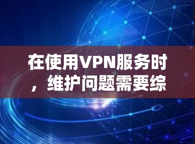 在使用VPN服务时，维护问题需要综合考虑多个因素，包括网络连接、硬件配置、服务器运行状态以及维护人员的严格操作规范。以下是一步步的解决方案