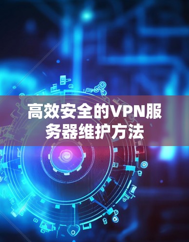 高效安全的VPN服务器维护方法 高效安全的VPN服务器维护方法