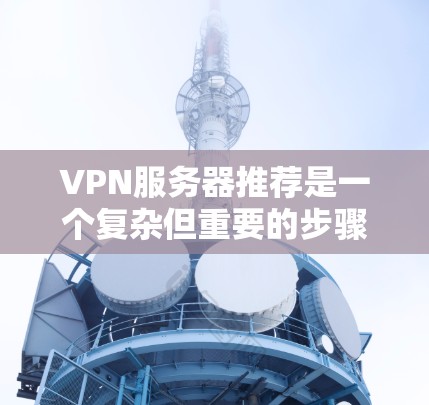 VPN服务器推荐是一个复杂但重要的步骤,帮助用户更好地保护数据安全和隐私。以下是一个分步骤的推荐,涵盖不同类型的VPN服务器及其特点 VPN服务器推荐是一个复杂但重要的步骤,帮助用户更好地保护数据安全和隐私。以下是一个分步骤的推荐,涵盖不同类型的VPN服务器及其特点