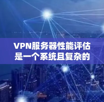 VPN服务器性能评估是一个系统且复杂的过程，需要综合考虑多个因素来确保准确性和有效性。以下是详细的改进和总结