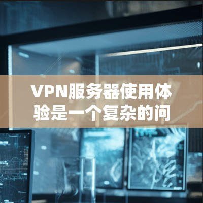 VPN服务器使用体验是一个复杂的问题，涉及多个方面，包括技术、安全、管理和服务。以下是一些全面且详细的分析，帮助你更好地了解和使用VPN服务