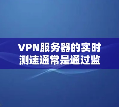 VPN服务器的实时测速通常是通过监控服务器的网络性能指标来衡量的。以下是一些常用的指标和方法