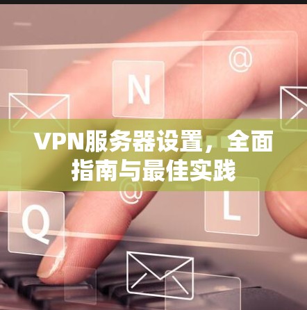 VPN服务器设置，全面指南与最佳实践
