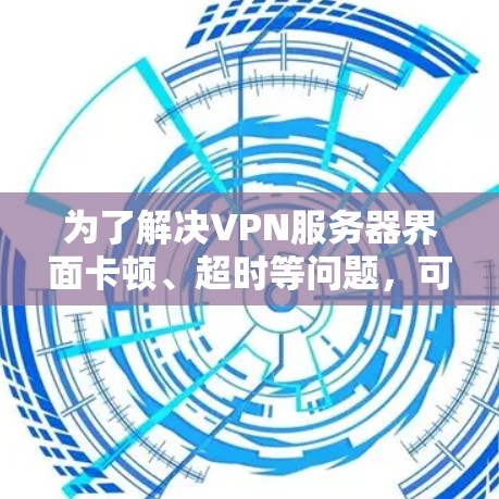 为了解决VPN服务器界面卡顿、超时等问题，可以按照以下步骤进行调整和优化