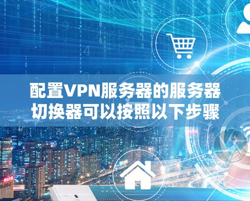 配置VPN服务器的服务器切换器可以按照以下步骤进行 配置VPN服务器的服务器切换器可以按照以下步骤进行