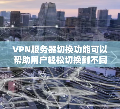 VPN服务器切换功能可以帮助用户轻松切换到不同的服务器，用于测试、性能优化、安全评估等需求。以下是用户可能需要了解的VPN服务器切换功能及其详细说明