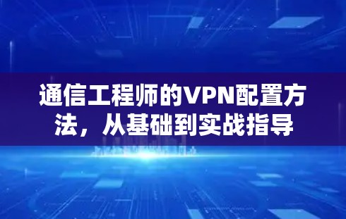 通信工程师的VPN配置方法,从基础到实战指导 通信工程师的VPN配置方法,从基础到实战指导