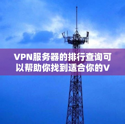VPN服务器的排行查询可以帮助你找到适合你的VPN服务器配置。以下是几种常用的VPN服务器排行工具和查询方法