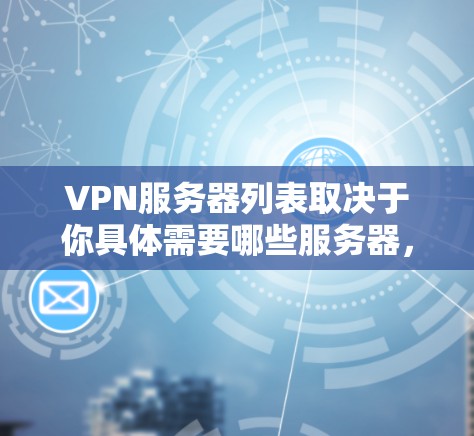 VPN服务器列表取决于你具体需要哪些服务器，以下是一些常见的VPN服务器类型和示例