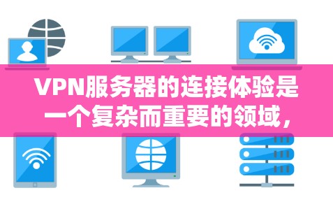 VPN服务器的连接体验是一个复杂而重要的领域，涉及多个方面，以下是一步步的总结和分析