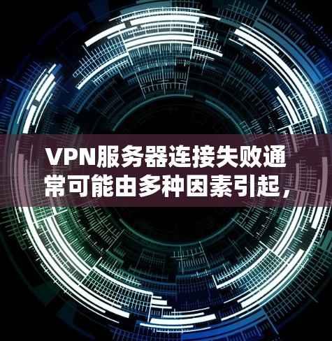 VPN服务器连接失败通常可能由多种因素引起，以下是一些常见的原因和解决方法