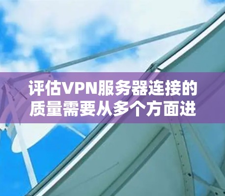 评估VPN服务器连接的质量需要从多个方面进行全面考虑。以下是评估VPN服务器连接质量的详细步骤