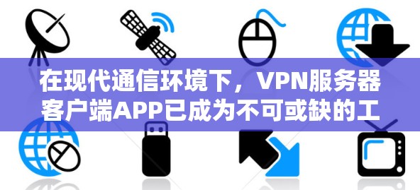 在现代通信环境下，VPN服务器客户端APP已成为不可或缺的工具
