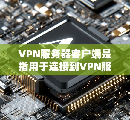 VPN服务器客户端是指用于连接到VPN服务器的电脑、手机、平板等设备。这些客户端通常支持通过网络连接到远程服务器，实现加密传输数据或视频等目的。以下是几种常见的VPN服务器客户端推荐
