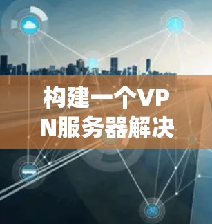 构建一个VPN服务器解决方案需要系统性的规划和详细的执行步骤。以下是一个结构化的解决方案指南,帮助您系统地构建和管理VPN服务器 构建一个VPN服务器解决方案需要系统性的规划和详细的执行步骤。以下是一个结构化的解决方案指南,帮助您系统地构建和管理VPN服务器