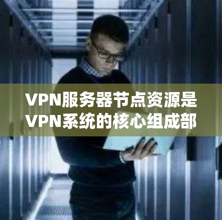 VPN服务器节点资源是VPN系统的核心组成部分，它们在配置和管理中扮演重要角色。以下是对VPN服务器节点资源的详细分析