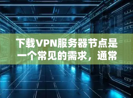 下载VPN服务器节点是一个常见的需求,通常涉及服务器节点的管理。以下是详细的步骤指南,帮助您顺利完成下载 下载VPN服务器节点是一个常见的需求,通常涉及服务器节点的管理。以下是详细的步骤指南,帮助您顺利完成下载