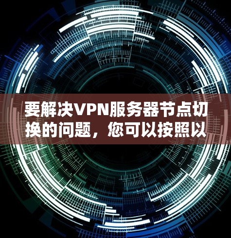 要解决VPN服务器节点切换的问题,您可以按照以下步骤进行 要解决VPN服务器节点切换的问题,您可以按照以下步骤进行