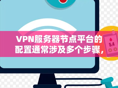 VPN服务器节点平台的配置通常涉及多个步骤，取决于您具体需要实现什么功能。以下是一个通用的配置步骤指南，适用于大多数VPN服务器节点的设置