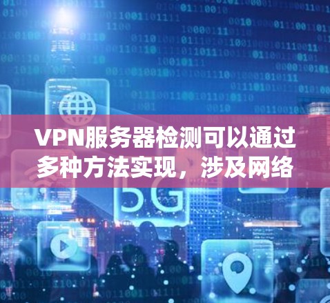 VPN服务器检测可以通过多种方法实现，涉及网络监控工具、VPN服务器配置以及异常流量的检测。以下是一个系统性的步骤指南