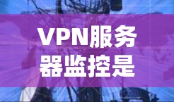 VPN服务器监控是一个综合性的管理过程，旨在确保用户和企业在网络服务的安全性。以下是对VPN服务器监控的详细分析