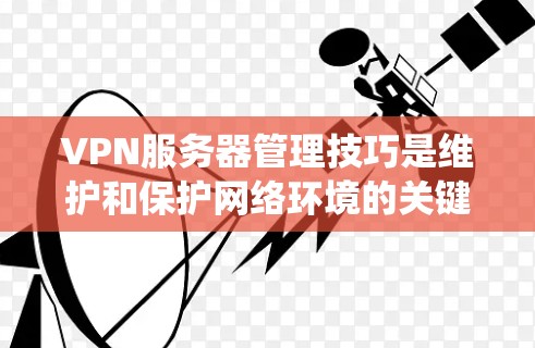VPN服务器管理技巧是维护和保护网络环境的关键技能，涉及多个方面，包括配置、连接、安全、恢复、维护和监控。以下是一些系统性的管理技巧，帮助您高效地管理和保护VPN服务器