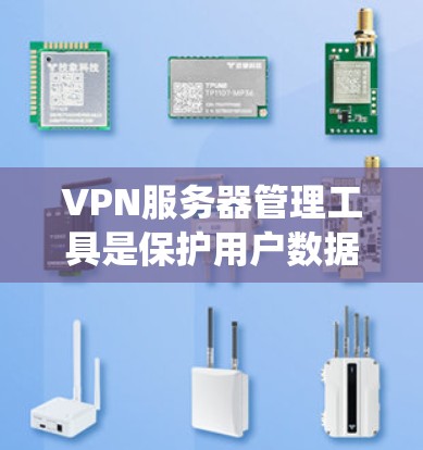 VPN服务器管理工具是保护用户数据和服务器安全的重要手段，涉及多个关键环节，以下是对这些环节的系统化总结和建议