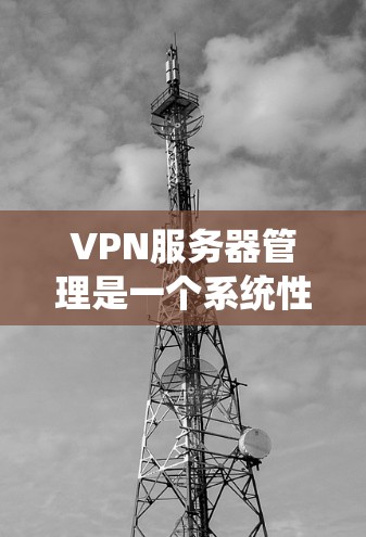 VPN服务器管理是一个系统性的过程，涉及多个步骤和知识的整合。以下是一个详细的指南，帮助您系统地管理VPN服务器