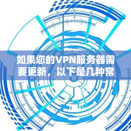如果您的VPN服务器需要更新,以下是几种常见的情况和解决方法 如果您的VPN服务器需要更新,以下是几种常见的情况和解决方法