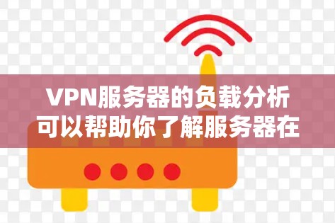 VPN服务器的负载分析可以帮助你了解服务器在处理请求时的效率和稳定性，从而优化服务器配置和资源使用。以下是VPN服务器负载分析的几个关键方面
