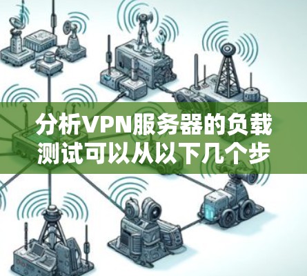 分析VPN服务器的负载测试可以从以下几个步骤进行