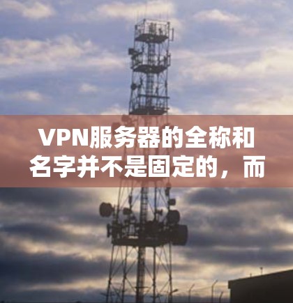 VPN服务器的全称和名字并不是固定的，而是根据具体的使用场景和需求而变化的。以下是几个常见的VPN服务器名字和它们的含义