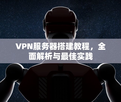 VPN服务器搭建教程，全面解析与最佳实践