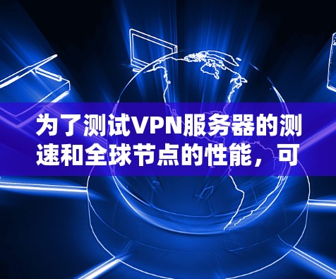 为了测试VPN服务器的测速和全球节点的性能，可以按照以下步骤进行
