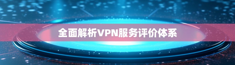 全面解析VPN服务评价体系