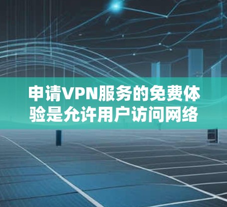 申请VPN服务的免费体验是允许用户访问网络VPN平台进行在线娱乐、视频会议等用途的免费试用。以下是详细的步骤指南