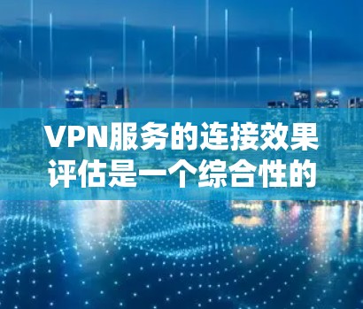 VPN服务的连接效果评估是一个综合性的过程，涉及多个方面，包括服务器性能、数据传输速度、安全性、稳定性以及用户体验等。以下是评估VPN服务连接效果的关键指标和分点说明
