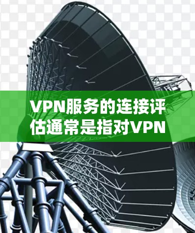 VPN服务的连接评估通常是指对VPN服务器或网络环境进行连接测试，以确保VPN连接的稳定性、安全性和可用性。以下是一些可能的步骤和方法来评估VPN服务的连接