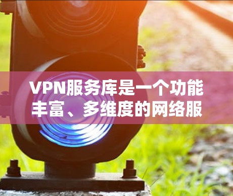 VPN服务库是一个功能丰富、多维度的网络服务平台，旨在提供安全、便捷和个性化的网络连接服务。以下是对该平台的详细分析和总结
